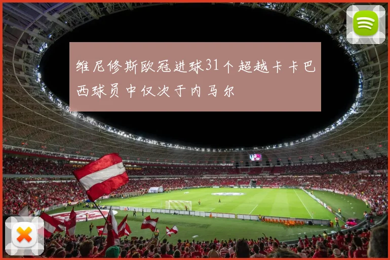 维尼修斯欧冠进球31个超越卡卡巴西球员中仅次于内马尔