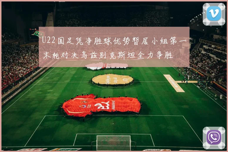 U22国足凭净胜球优势暂居小组第一末轮对决乌兹别克斯坦全力争胜