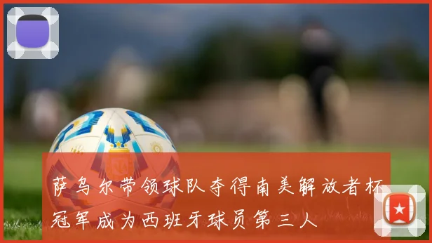 萨乌尔带领球队夺得南美解放者杯冠军成为西班牙球员第三人