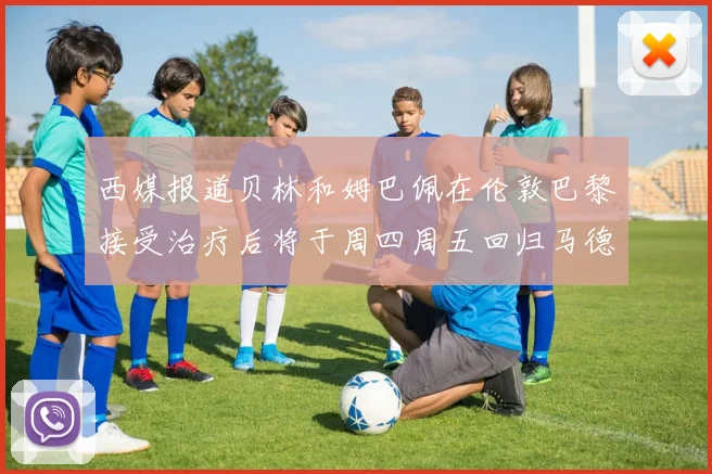 西媒报道贝林和姆巴佩在伦敦巴黎接受治疗后将于周四周五回归马德里
