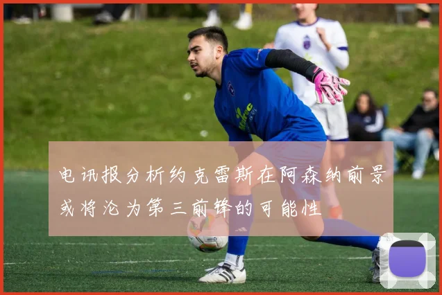 电讯报分析约克雷斯在阿森纳前景或将沦为第三前锋的可能性