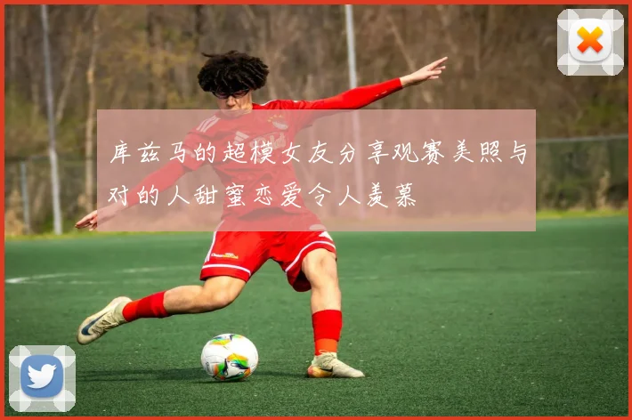 库兹马的超模女友分享观赛美照与对的人甜蜜恋爱令人羡慕