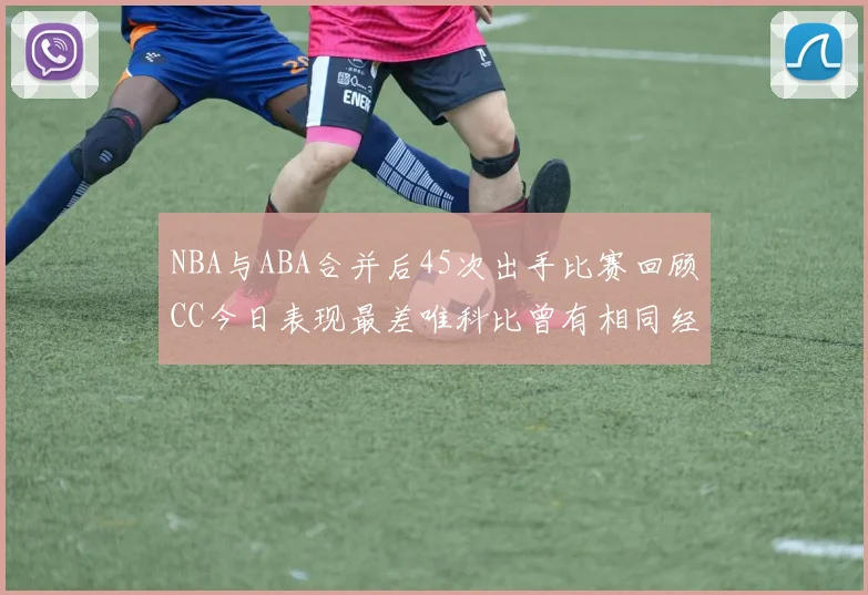 NBA与ABA合并后45次出手比赛回顾CC今日表现最差唯科比曾有相同经历