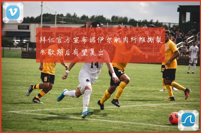 拜仁官方宣布诺伊尔肌肉纤维撕裂冬歇期后有望复出