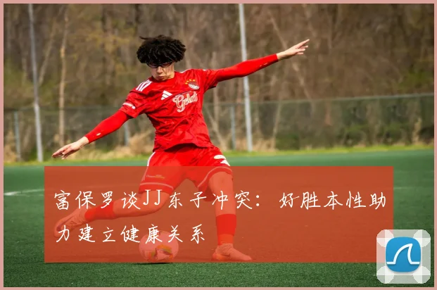 富保罗谈JJ东子冲突：好胜本性助力建立健康关系