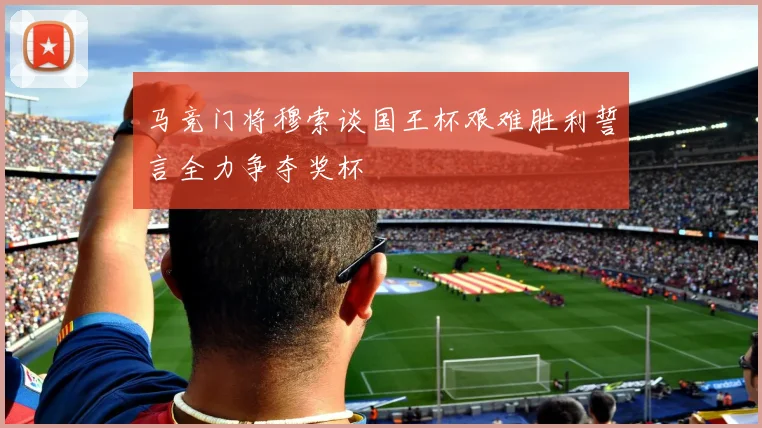 马竞门将穆索谈国王杯艰难胜利誓言全力争夺奖杯