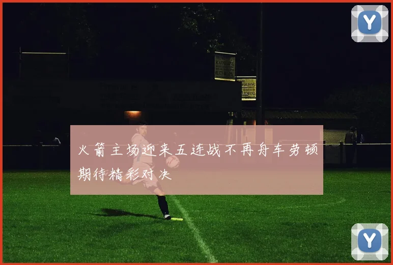 火箭主场迎来五连战不再舟车劳顿期待精彩对决