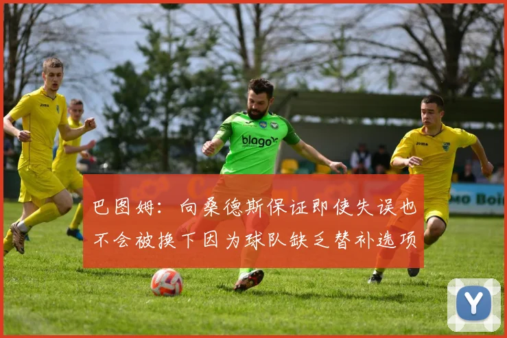 巴图姆：向桑德斯保证即使失误也不会被换下因为球队缺乏替补选项