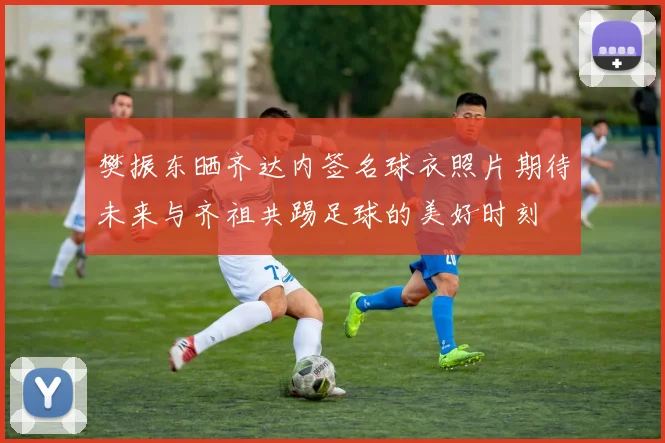 樊振东晒齐达内签名球衣照片期待未来与齐祖共踢足球的美好时刻