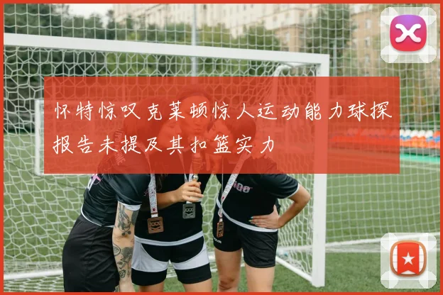 怀特惊叹克莱顿惊人运动能力球探报告未提及其扣篮实力