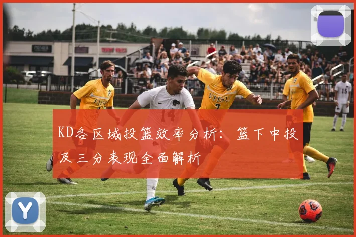 KD各区域投篮效率分析：篮下中投及三分表现全面解析