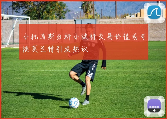 小托马斯分析小波特交易价值或可换莫兰特引发热议