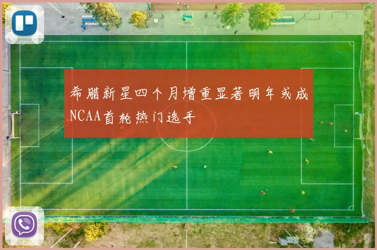 希腊新星四个月增重显著明年或成NCAA首轮热门选手