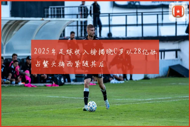 2025年足球收入榜揭晓C罗以28亿独占鳌头梅西紧随其后