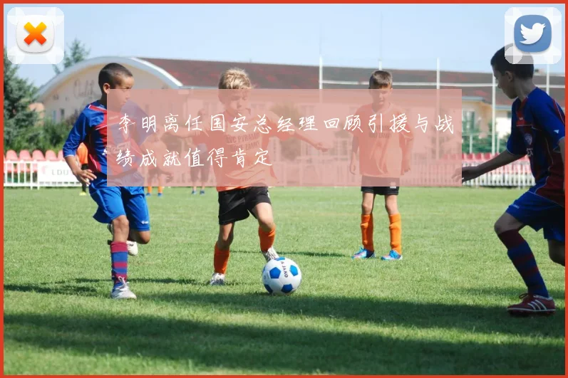 李明离任国安总经理回顾引援与战绩成就值得肯定