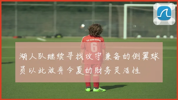 湖人队继续寻找攻守兼备的侧翼球员以此放弃今夏的财务灵活性