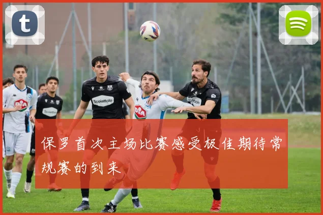 保罗首次主场比赛感受极佳期待常规赛的到来
