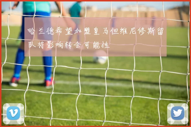 哈兰德希望加盟皇马但维尼修斯留队将影响转会可能性