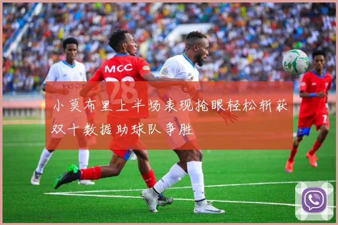 小莫布里上半场表现抢眼轻松斩获双十数据助球队争胜