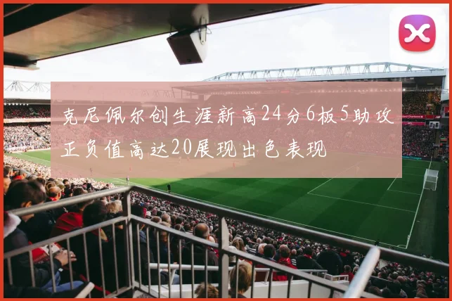 克尼佩尔创生涯新高24分6板5助攻正负值高达20展现出色表现