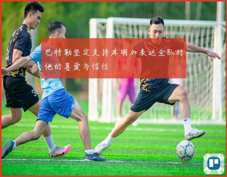 巴特勒坚定支持库明加表达全队对他的喜爱与信任