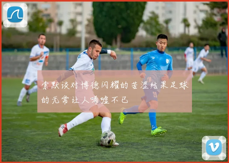 索默谈对博德闪耀的苦涩结果足球的无常让人唏嘘不已