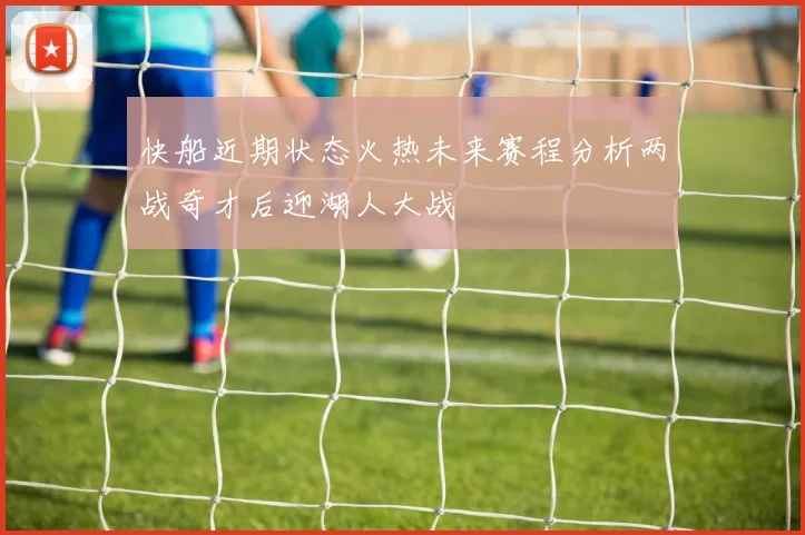 快船近期状态火热未来赛程分析两战奇才后迎湖人大战