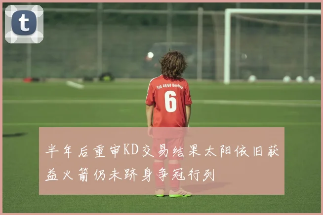半年后重审KD交易结果太阳依旧获益火箭仍未跻身争冠行列