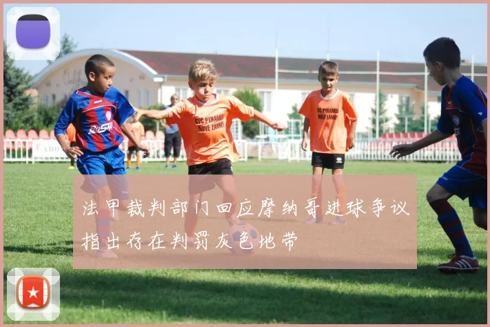 法甲裁判部门回应摩纳哥进球争议指出存在判罚灰色地带