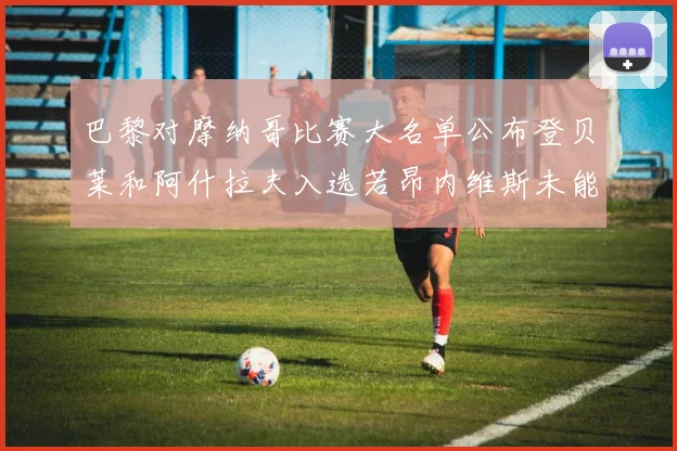 巴黎对摩纳哥比赛大名单公布登贝莱和阿什拉夫入选若昂内维斯未能参赛