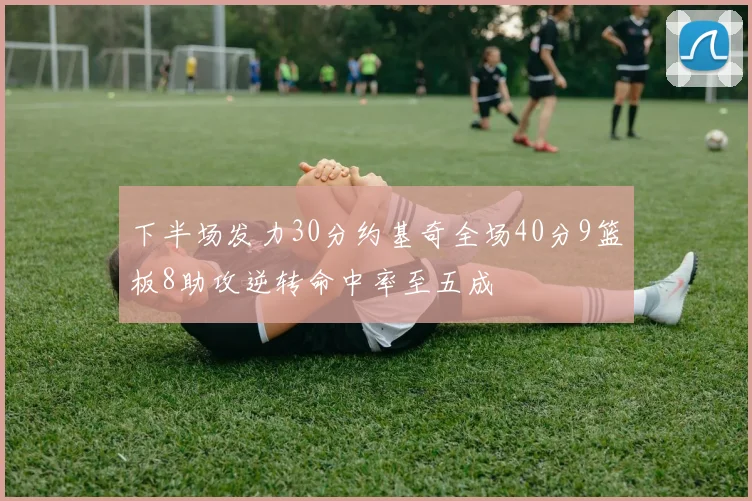 下半场发力30分约基奇全场40分9篮板8助攻逆转命中率至五成