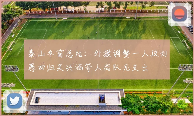 泰山冬窗总结：外援调整一人段刘愚回归吴兴涵等人离队无支出