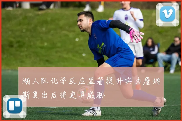 湖人队化学反应显著提升实力詹姆斯复出后将更具威胁