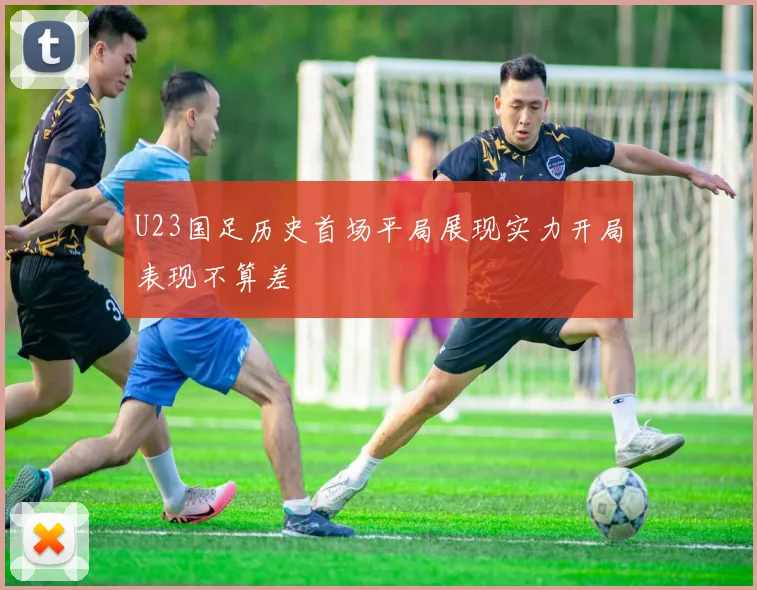 U23国足历史首场平局展现实力开局表现不算差