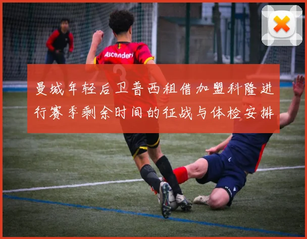 曼城年轻后卫普西租借加盟科隆进行赛季剩余时间的征战与体检安排
