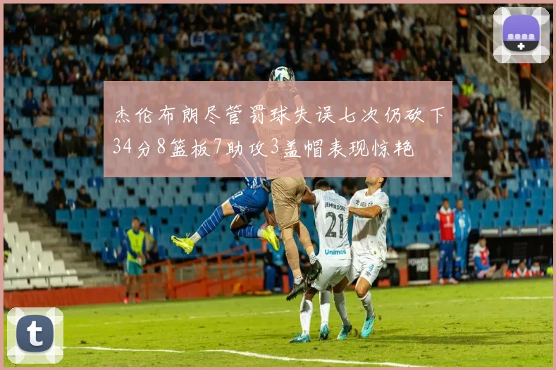 杰伦布朗尽管罚球失误七次仍砍下34分8篮板7助攻3盖帽表现惊艳