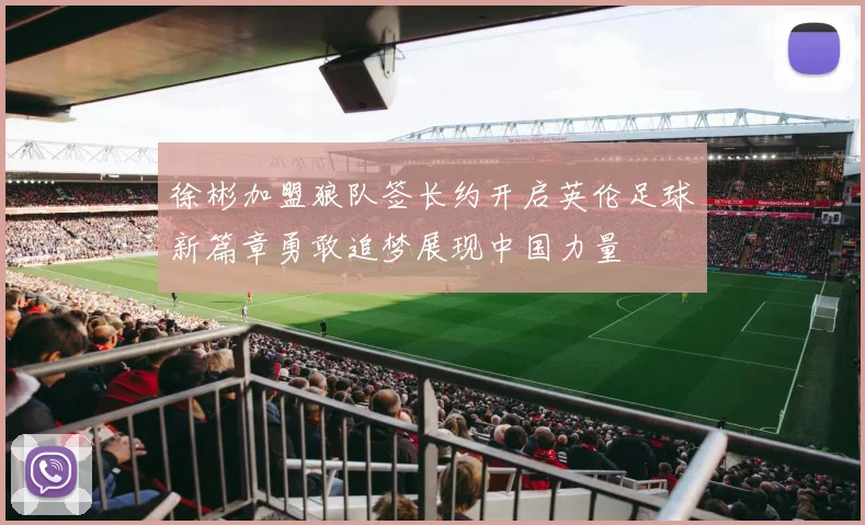 徐彬加盟狼队签长约开启英伦足球新篇章勇敢追梦展现中国力量