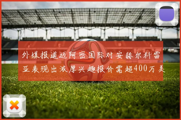 外媒报道迈阿密国际对安赫尔科雷亚表现出浓厚兴趣报价需超400万美元
