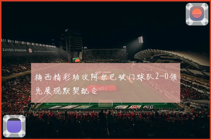 梅西精彩助攻阿尔巴破门球队2-0领先展现默契配合