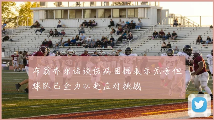 布翁乔尔诺谈伤病困扰表示无奈但球队已全力以赴应对挑战