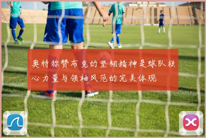 奥特称赞布克的坚韧精神是球队核心力量与领袖风范的完美体现