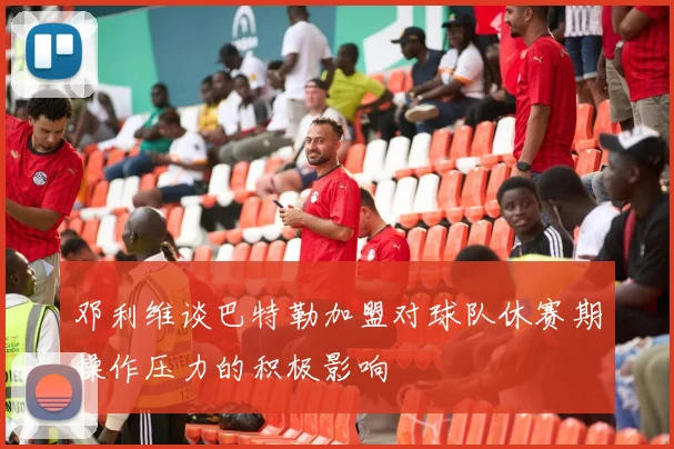 邓利维谈巴特勒加盟对球队休赛期操作压力的积极影响