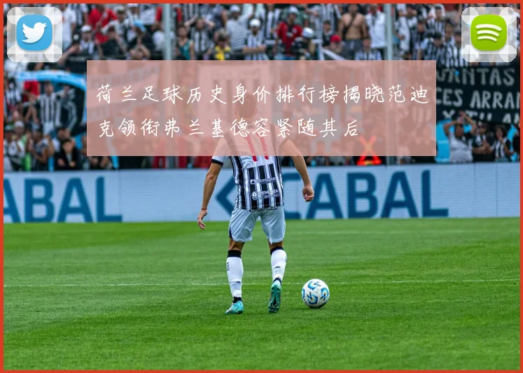 荷兰足球历史身价排行榜揭晓范迪克领衔弗兰基德容紧随其后