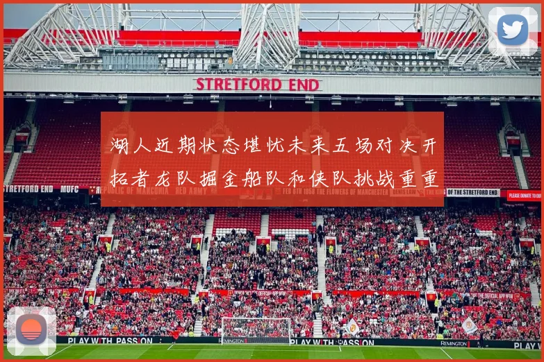 湖人近期状态堪忧未来五场对决开拓者龙队掘金船队和侠队挑战重重