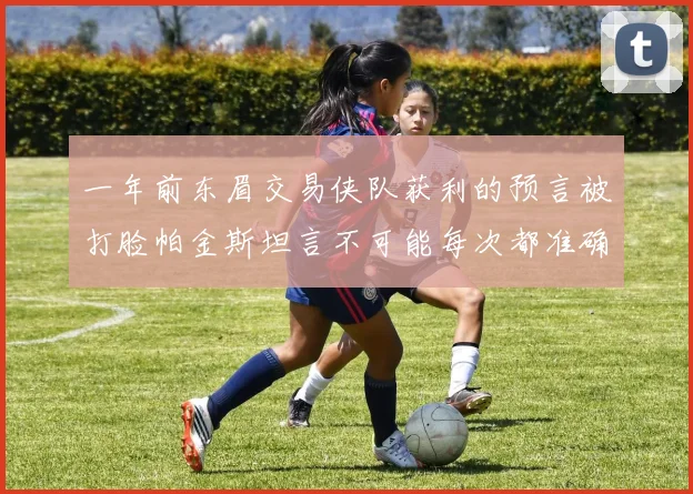 一年前东眉交易侠队获利的预言被打脸帕金斯坦言不可能每次都准确