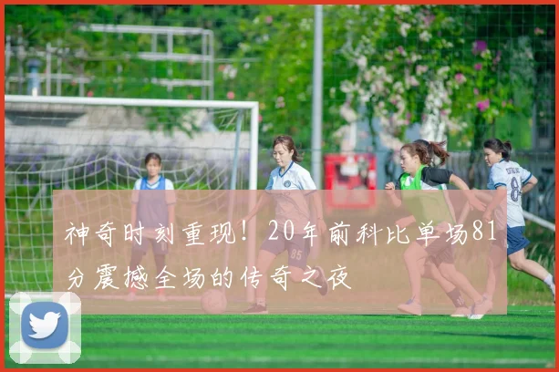 神奇时刻重现！20年前科比单场81分震撼全场的传奇之夜
