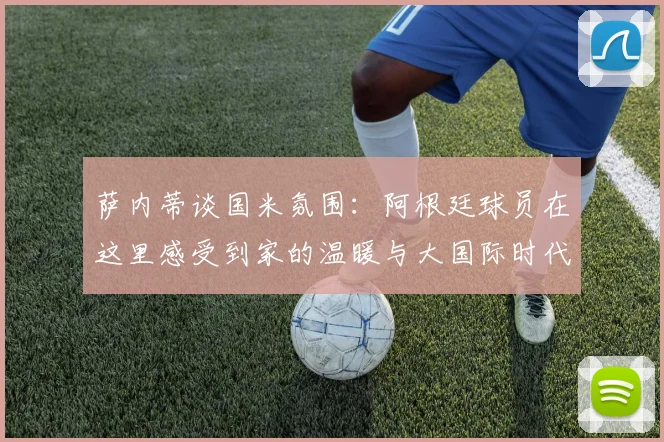 萨内蒂谈国米氛围：阿根廷球员在这里感受到家的温暖与大国际时代的传承
