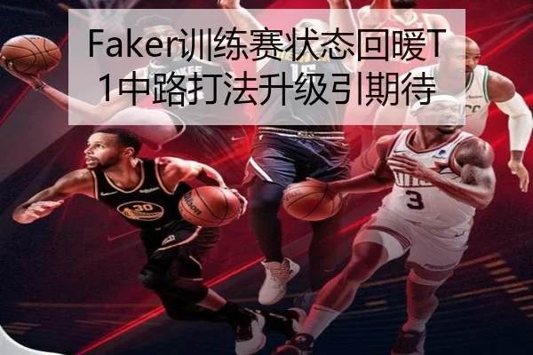 Faker训练赛状态回暖T1中路打法升级引期待 - leyu